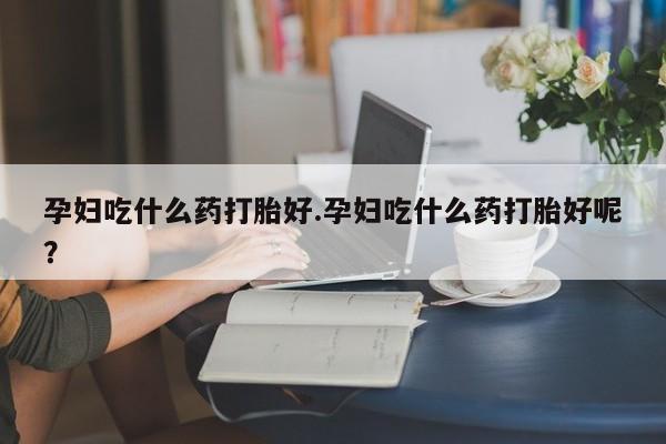 网上怎么购买流产药孕妇吃什么药打胎好.孕妇吃什么药打胎好呢？