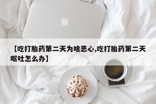 网上怎么购买流产药【吃打胎药第二天为啥恶心,吃打胎药第二天呕吐怎么办】