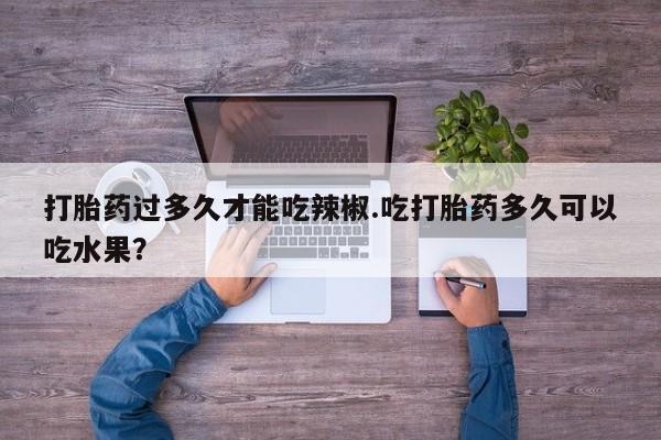 网上怎么购买流产药打胎药过多久才能吃辣椒.吃打胎药多久可以吃水果？