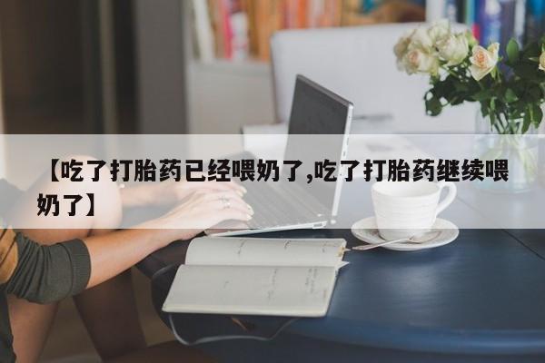 网上怎么购买流产药【吃了打胎药已经喂奶了,吃了打胎药继续喂奶了】