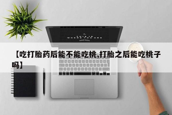 网上怎么购买流产药【吃打胎药后能不能吃桃,打胎之后能吃桃子吗】