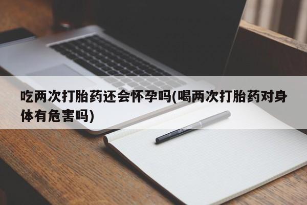 网上怎么购买流产药吃两次打胎药还会怀孕吗(喝两次打胎药对身体有危害吗)