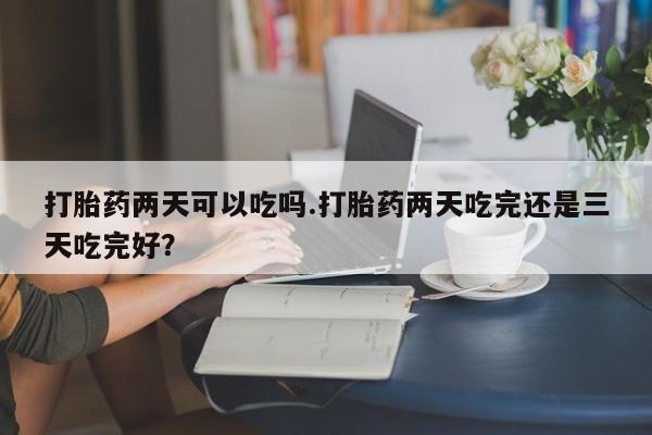 网上怎么购买流产药打胎药两天可以吃吗.打胎药两天吃完还是三天吃完好？