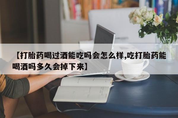 网上怎么购买流产药【打胎药喝过酒能吃吗会怎么样,吃打胎药能喝酒吗多久会掉下来】