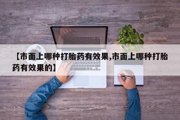 网上怎么购买流产药【市面上哪种打胎药有效果,市面上哪种打胎药有效果的】