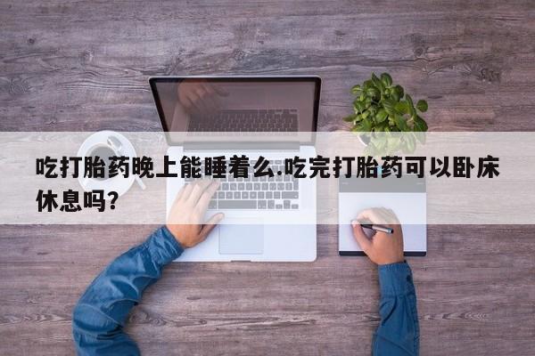 网上怎么购买流产药吃打胎药晚上能睡着么.吃完打胎药可以卧床休息吗？