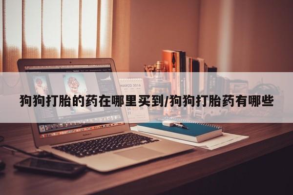 网上怎么购买流产药狗狗打胎的药在哪里买到/狗狗打胎药有哪些