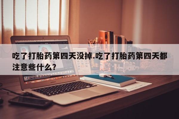 网上怎么购买流产药吃了打胎药第四天没掉.吃了打胎药第四天都注意些什么？