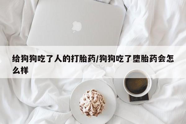 网上怎么购买流产药给狗狗吃了人的打胎药/狗狗吃了堕胎药会怎么样