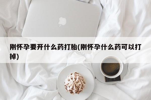 网上怎么购买流产药刚怀孕要开什么药打胎(刚怀孕什么药可以打掉)