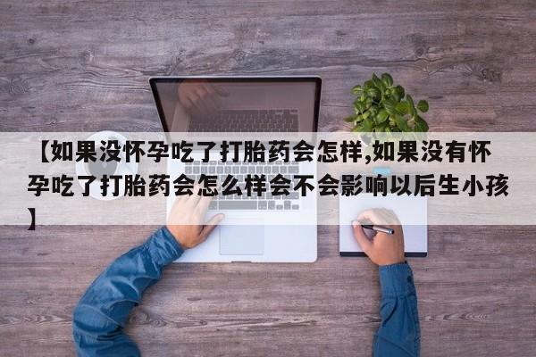 网上怎么购买流产药【如果没怀孕吃了打胎药会怎样,如果没有怀孕吃了打胎药会怎么样会不会影响以后生小孩】