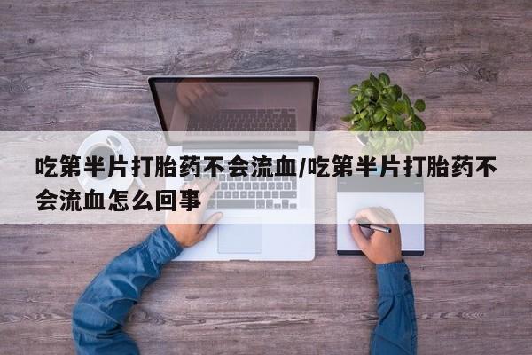 网上怎么购买流产药吃第半片打胎药不会流血/吃第半片打胎药不会流血怎么回事