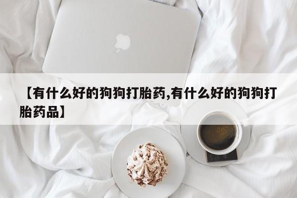 网上怎么购买流产药【有什么好的狗狗打胎药,有什么好的狗狗打胎药品】