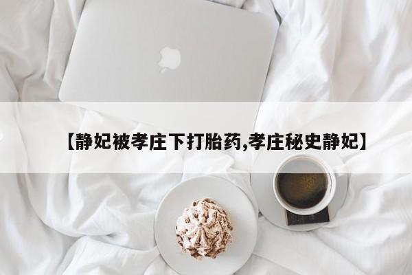 网上怎么购买流产药【静妃被孝庄下打胎药,孝庄秘史静妃】