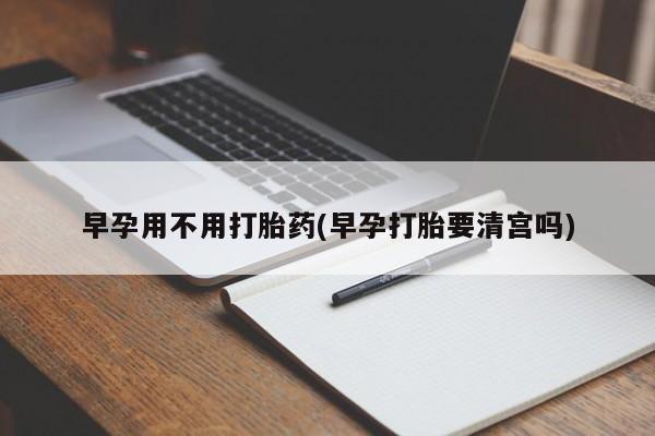 网上怎么购买流产药早孕用不用打胎药(早孕打胎要清宫吗)