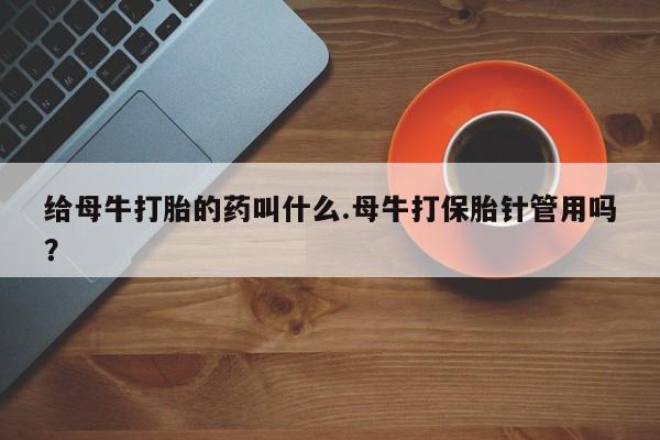 网上怎么购买流产药给母牛打胎的药叫什么.母牛打保胎针管用吗？