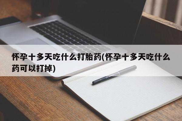 网上怎么购买流产药怀孕十多天吃什么打胎药(怀孕十多天吃什么药可以打掉)