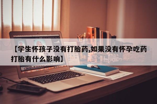 网上怎么购买流产药【学生怀孩子没有打胎药,如果没有怀孕吃药打胎有什么影响】