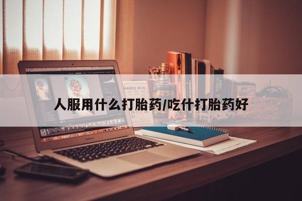 网上怎么购买流产药人服用什么打胎药/吃什打胎药好
