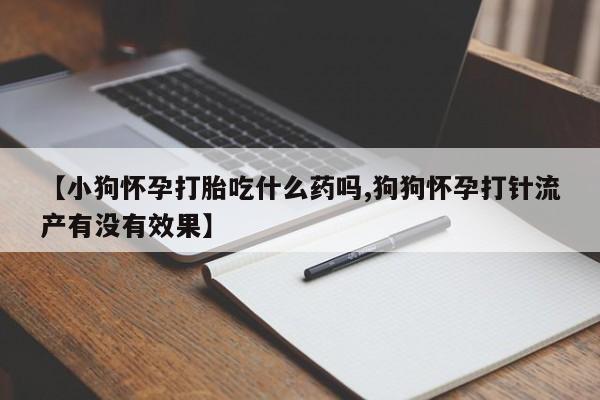 网上怎么购买流产药【小狗怀孕打胎吃什么药吗,狗狗怀孕打针流产有没有效果】