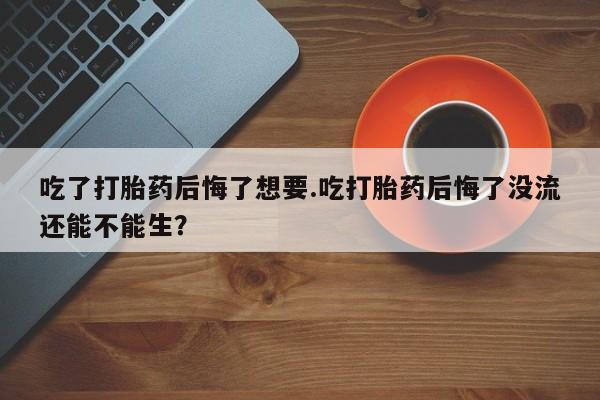 网上怎么购买流产药吃了打胎药后悔了想要.吃打胎药后悔了没流还能不能生？