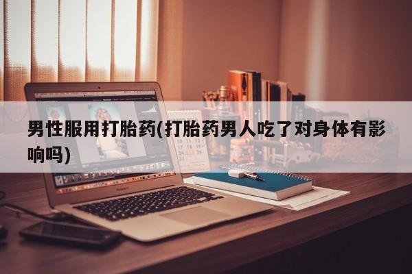 网上怎么购买流产药男性服用打胎药(打胎药男人吃了对身体有影响吗)