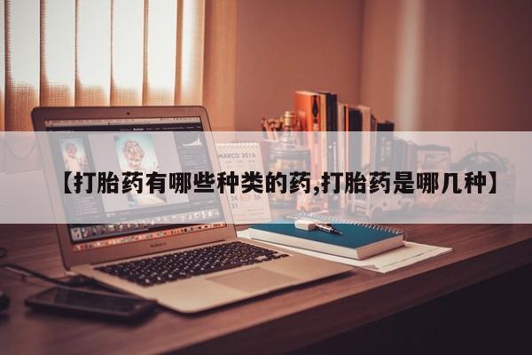 网上怎么购买流产药【打胎药有哪些种类的药,打胎药是哪几种】