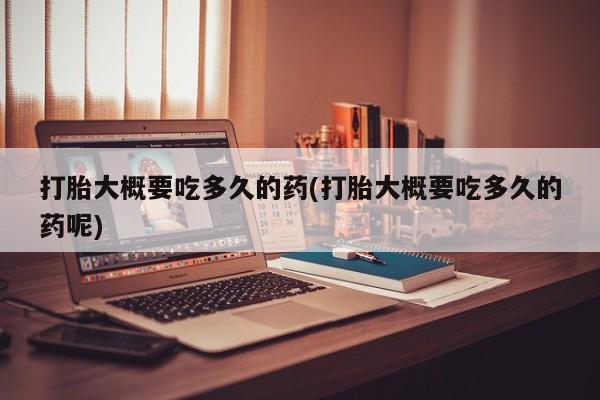网上怎么购买流产药打胎大概要吃多久的药(打胎大概要吃多久的药呢)