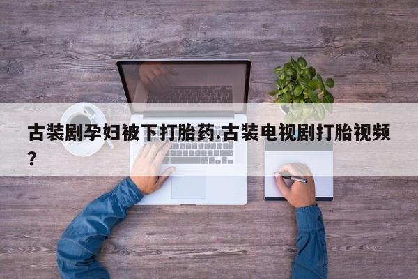 网上怎么购买流产药古装剧孕妇被下打胎药.古装电视剧打胎视频？