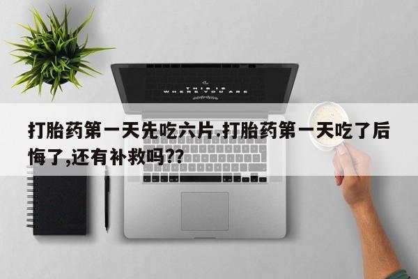网上怎么购买流产药打胎药第一天先吃六片.打胎药第一天吃了后悔了,还有补救吗?？