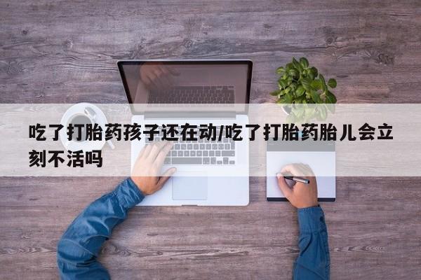 网上怎么购买流产药吃了打胎药孩子还在动/吃了打胎药胎儿会立刻不活吗