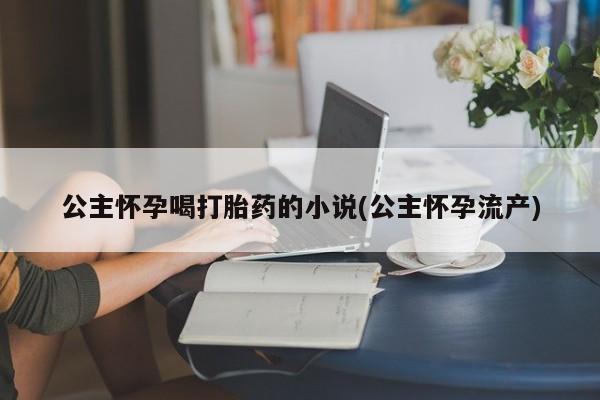 网上怎么购买流产药公主怀孕喝打胎药的小说(公主怀孕流产)
