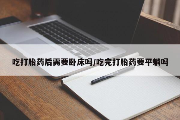 网上怎么购买流产药吃打胎药后需要卧床吗/吃完打胎药要平躺吗