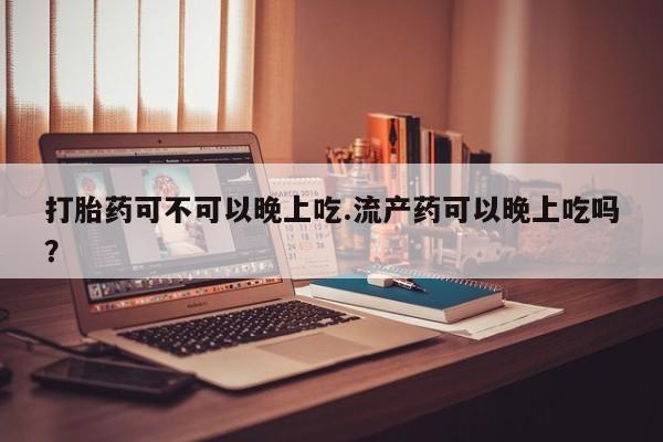 网上怎么购买流产药打胎药可不可以晚上吃.流产药可以晚上吃吗？