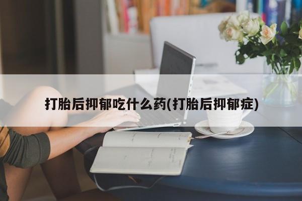 网上怎么购买流产药打胎后抑郁吃什么药(打胎后抑郁症)
