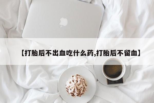 网上怎么购买流产药【打胎后不出血吃什么药,打胎后不留血】