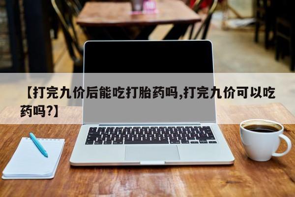 网上怎么购买流产药【打完九价后能吃打胎药吗,打完九价可以吃药吗?】