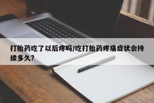 网上怎么购买流产药打胎药吃了以后疼吗/吃打胎药疼痛症状会持续多久?