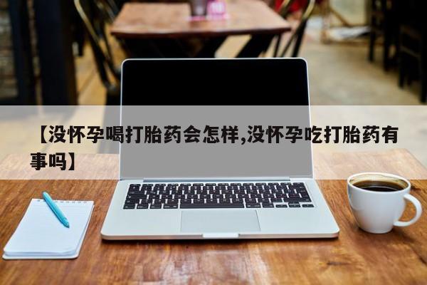 网上怎么购买流产药【没怀孕喝打胎药会怎样,没怀孕吃打胎药有事吗】