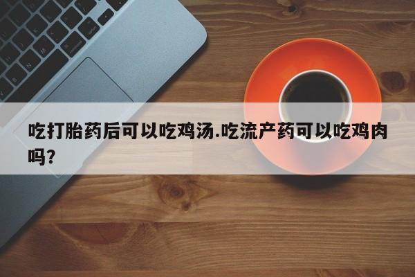 网上怎么购买流产药吃打胎药后可以吃鸡汤.吃流产药可以吃鸡肉吗？