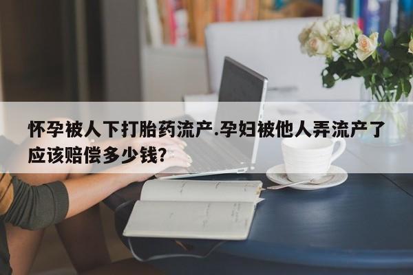 网上怎么购买流产药怀孕被人下打胎药流产.孕妇被他人弄流产了应该赔偿多少钱？