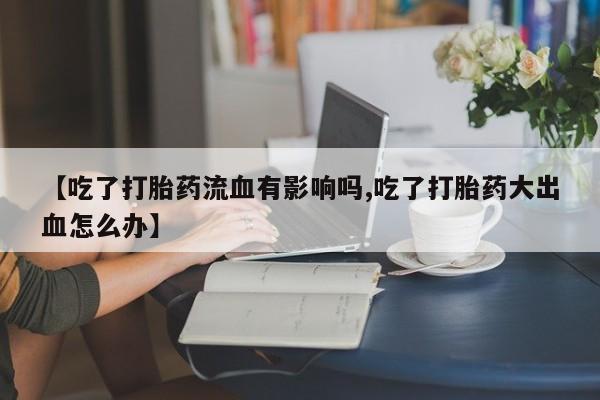 网上怎么购买流产药【吃了打胎药流血有影响吗,吃了打胎药大出血怎么办】