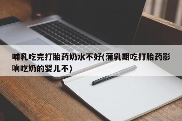 网上怎么购买流产药哺乳吃完打胎药奶水不好(蒲乳期吃打胎药影响吃奶的婴儿不)