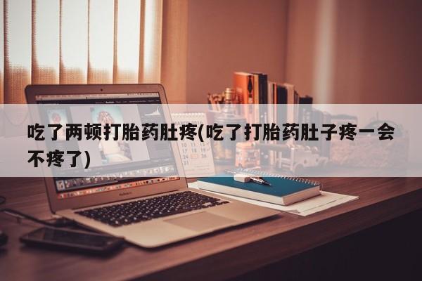网上怎么购买流产药吃了两顿打胎药肚疼(吃了打胎药肚子疼一会不疼了)