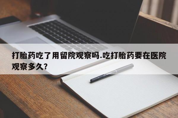 网上怎么购买流产药打胎药吃了用留院观察吗.吃打胎药要在医院观察多久？