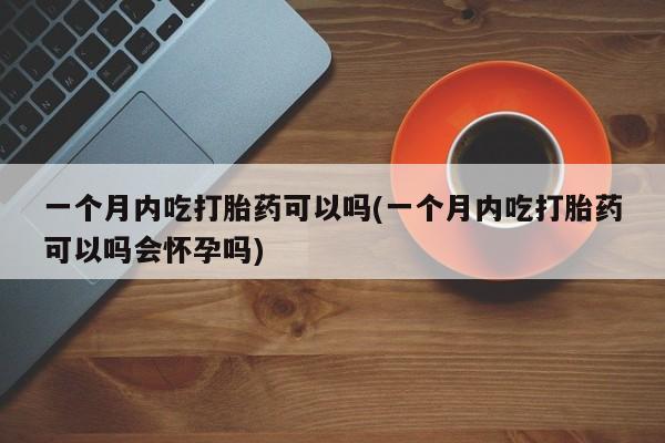 网上怎么购买流产药一个月内吃打胎药可以吗(一个月内吃打胎药可以吗会怀孕吗)