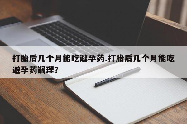网上怎么购买流产药打胎后几个月能吃避孕药.打胎后几个月能吃避孕药调理？