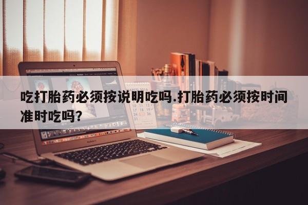 网上怎么购买流产药吃打胎药必须按说明吃吗.打胎药必须按时间准时吃吗？