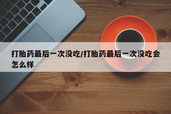 网上怎么购买流产药打胎药最后一次没吃/打胎药最后一次没吃会怎么样