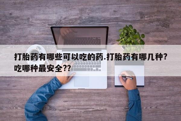 网上怎么购买流产药打胎药有哪些可以吃的药.打胎药有哪几种?吃哪种最安全?？